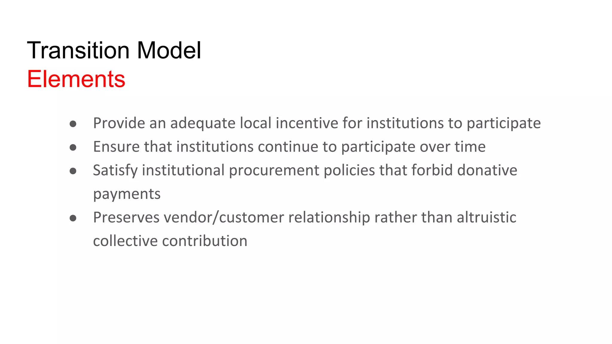 Transition Model
Elements
● Provide an adequate local incentive for institutions to participate
● Ensure that institutions continue to participate over time
● Satisfy institutional procurement policies that forbid donative
payments
● Preserves vendor/customer relationship rather than altruistic
collective contribution
 