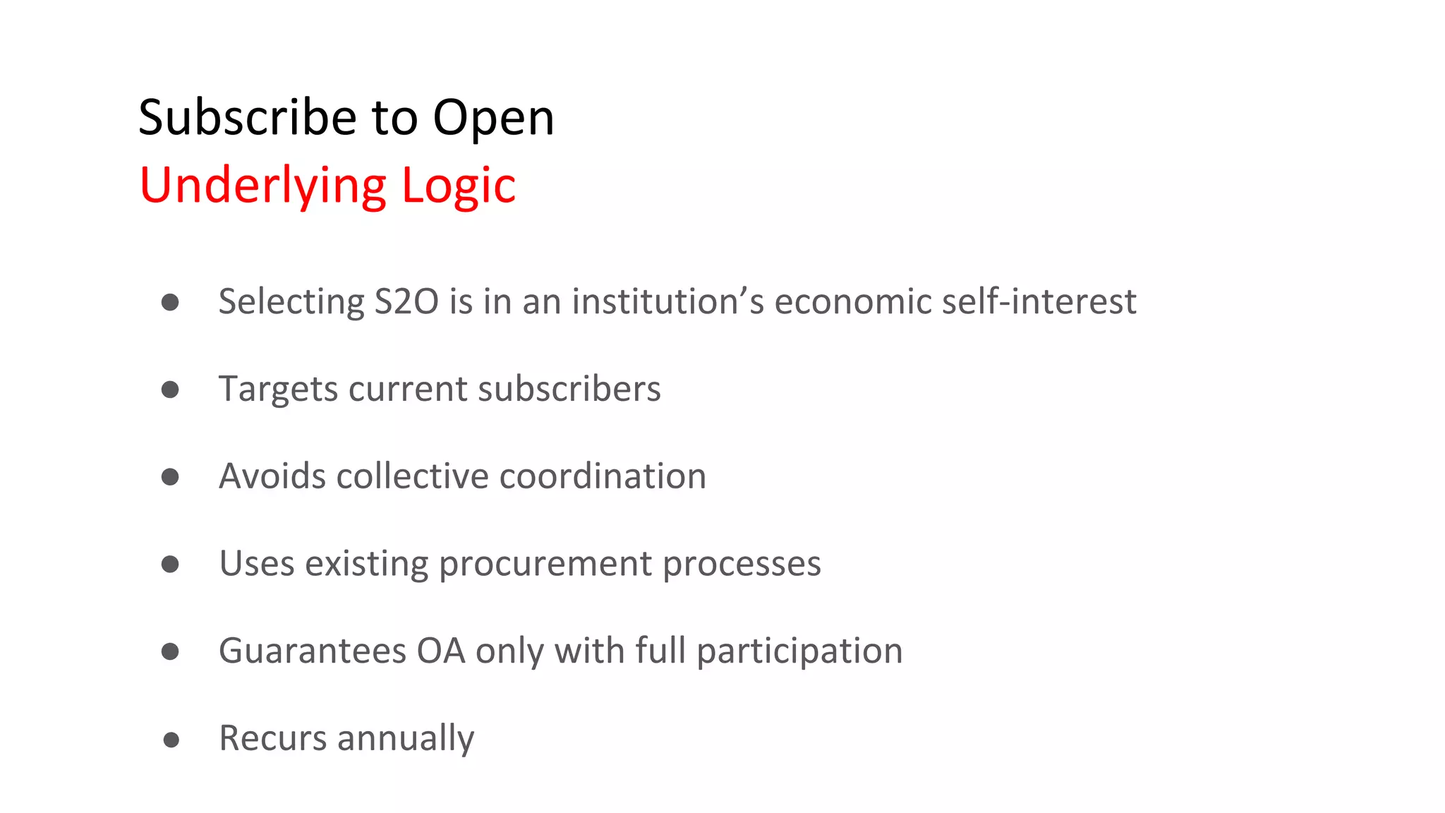 Subscribe to Open
Underlying Logic
● Selecting S2O is in an institution’s economic self-interest
● Targets current subscribers
● Avoids collective coordination
● Uses existing procurement processes
● Guarantees OA only with full participation
● Recurs annually
 