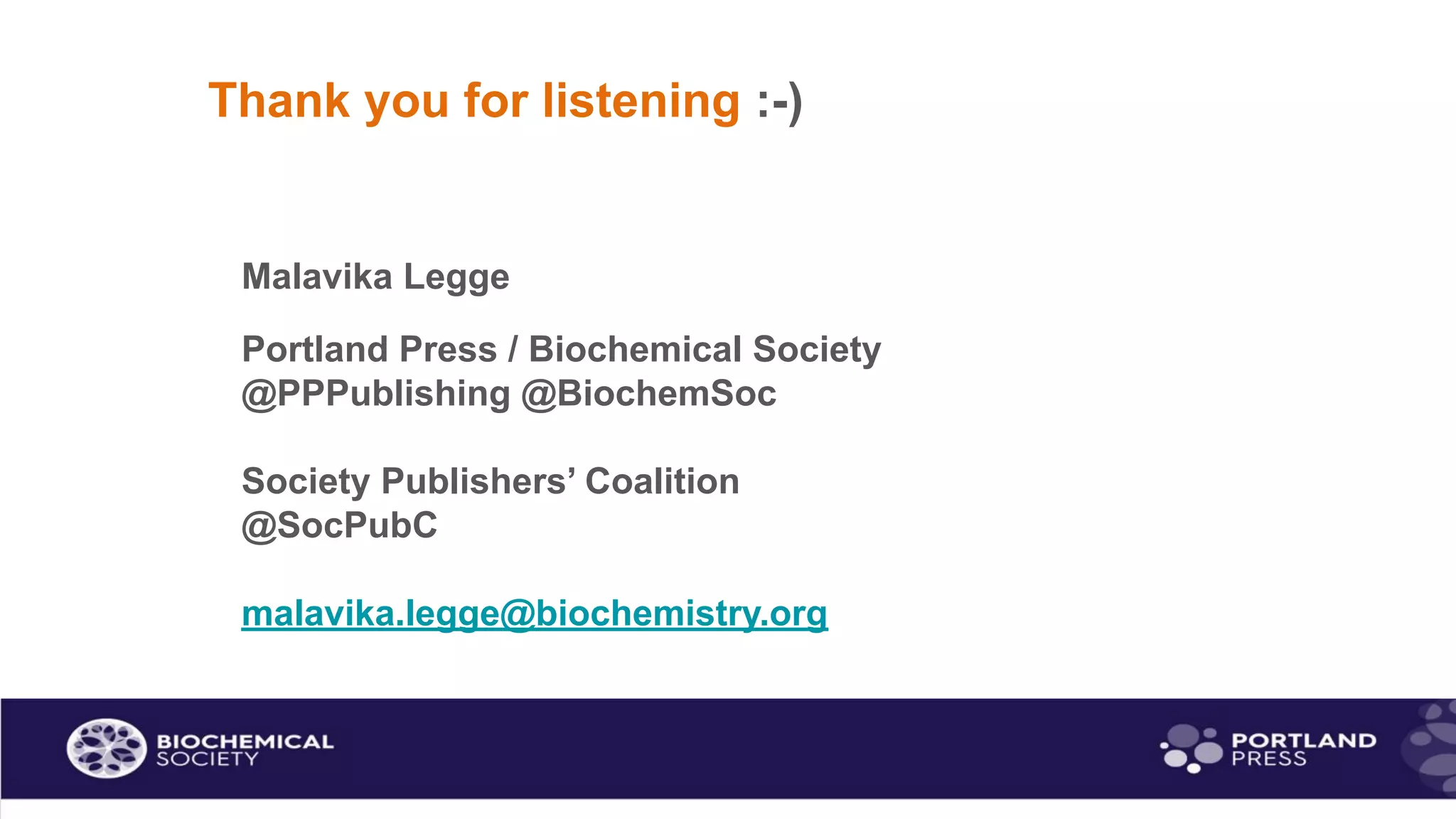 Thank you for listening :-)
Malavika Legge
Portland Press / Biochemical Society
@PPPublishing @BiochemSoc
Society Publishers’ Coalition
@SocPubC
malavika.legge@biochemistry.org
 