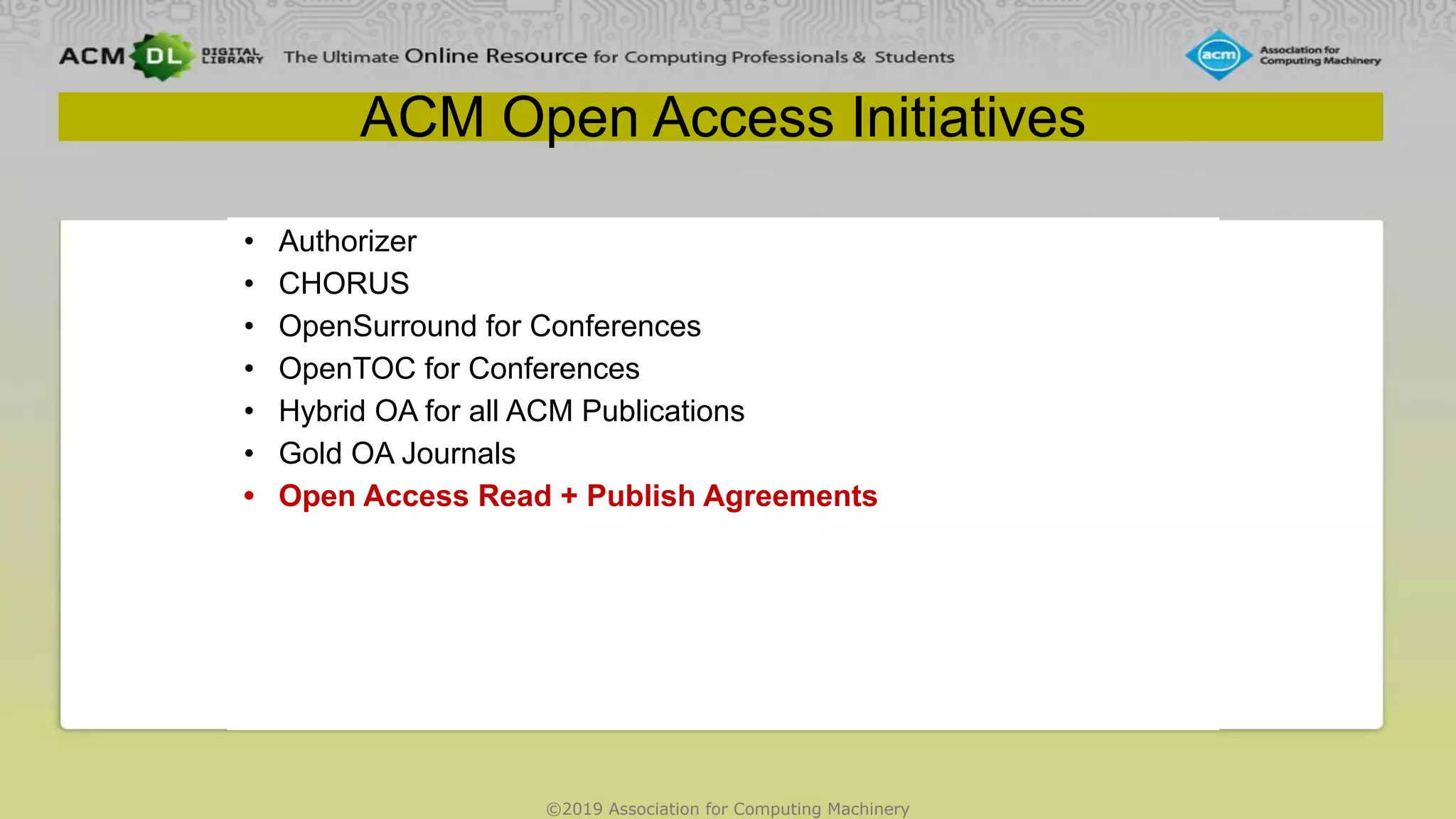 ©2019 Association for Computing Machinery
ACM Open Access Initiatives
• Authorizer
• CHORUS
• OpenSurround for Conferences
• OpenTOC for Conferences
• Hybrid OA for all ACM Publications
• Gold OA Journals
• Open Access Read + Publish Agreements
 