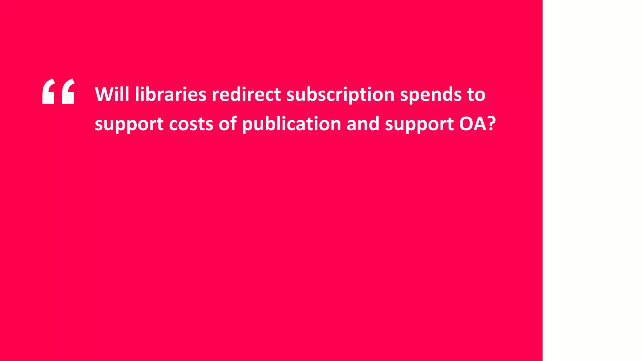 “ Will libraries redirect subscription spends to
support costs of publication and support OA?
 