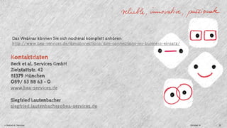 Das Webinar können Sie sich nochmal komplett anhören: 
http://www.bea-services.de/ibmconnections/ibm-connections-im-business-einsatz/ 
Kontaktdaten 
Beck et al. Services GmbH 
Zielstattstr. 42 
81379 München 
089/ 53 88 63 – 0 
www.bea-services.de 
Siegfried Lautenbacher 
siegfried.lautenbacher@bea-services.de 
© Beck et al. Services Oktober 14 22 
 