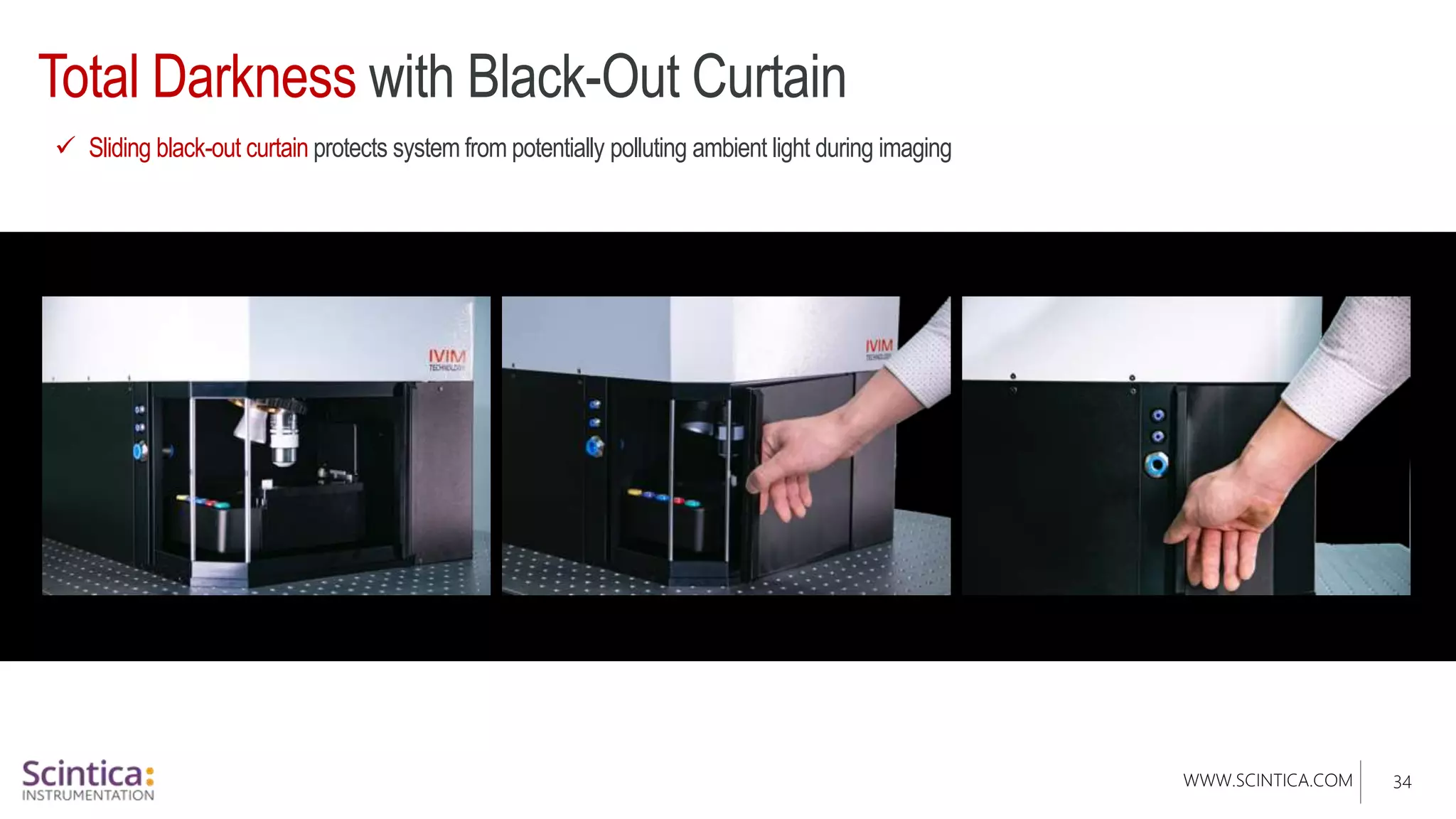 WWW.SCINTICA.COM
Total Darkness with Black-Out Curtain
34
 Sliding black-out curtain protects system from potentially polluting ambient light during imaging
 