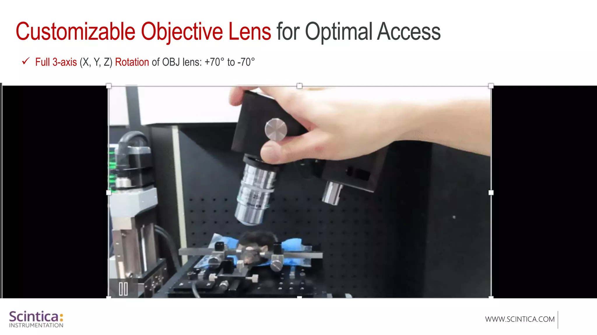WWW.SCINTICA.COM
Customizable Objective Lens for Optimal Access
 Full 3-axis (X, Y, Z) Rotation of OBJ lens: +70° to -70°
 
