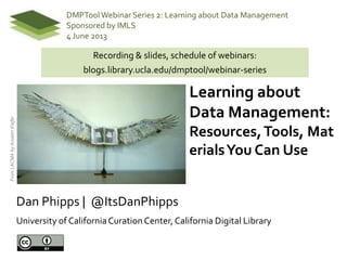 Learning about
Data Management:
Resources,Tools, Mat
erialsYou Can Use
FromLACMAbyAnselmKiefer
Dan Phipps | @ItsDanPhipps
University of CaliforniaCuration Center, California Digital Library
DMPToolWebinar Series 2: Learning about Data Management
Sponsored by IMLS
4 June 2013
Recording & slides, schedule of webinars:
blogs.library.ucla.edu/dmptool/webinar-series
 