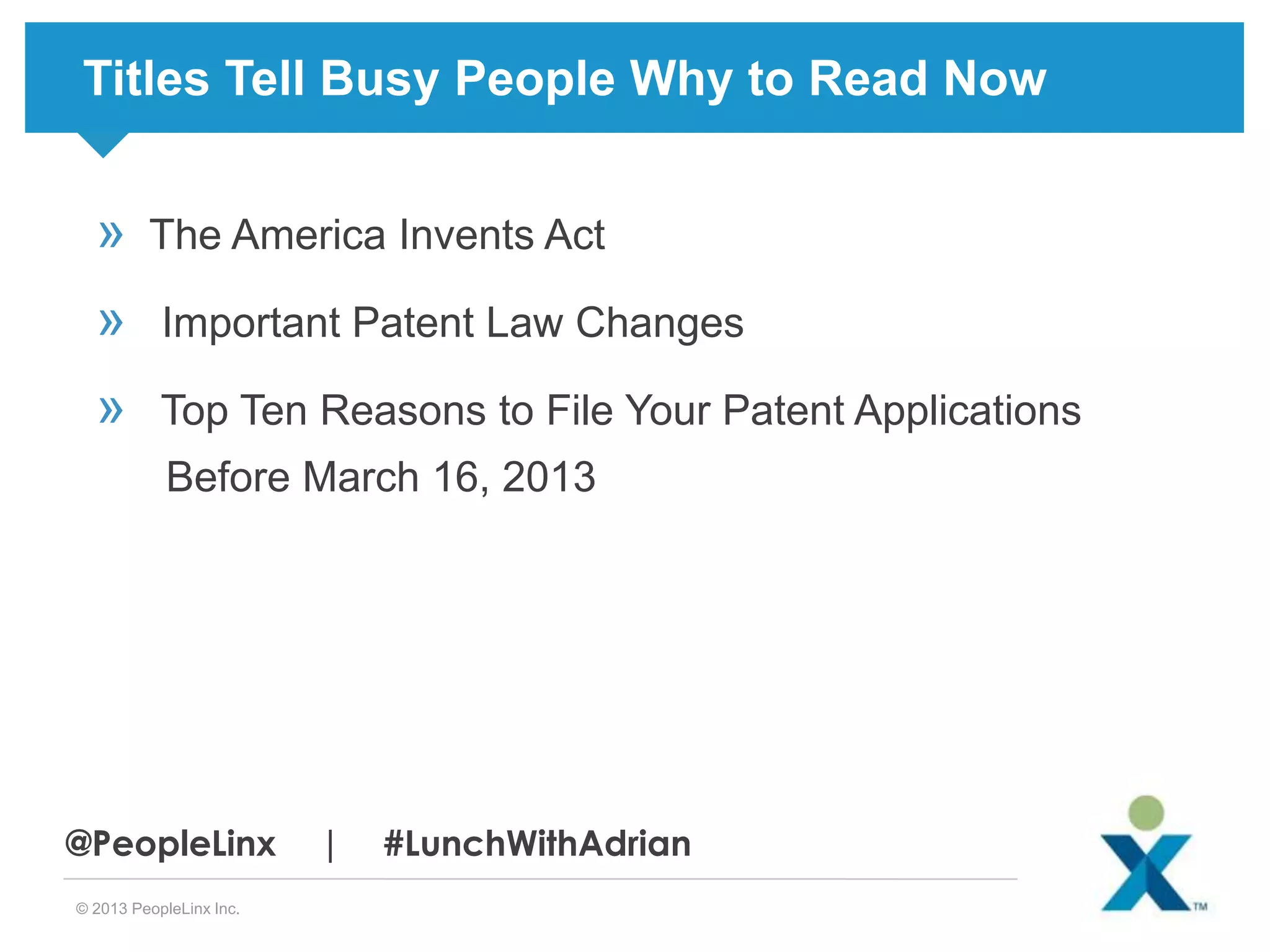 Titles Tell Busy People Why to Read Now

»

The America Invents Act

»

Important Patent Law Changes

»

Top Ten Reasons to File Your Patent Applications

Before March 16, 2013

@PeopleLinx
© 2013 PeopleLinx Inc.

|

#LunchWithAdrian

 
