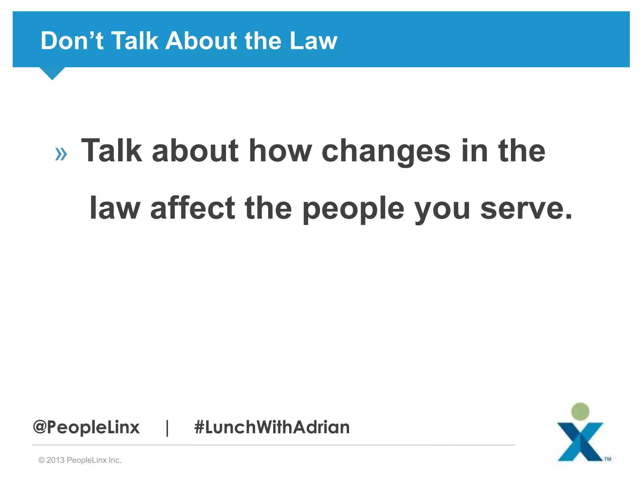 Don’t Talk About the Law

» Talk about how changes in the

law affect the people you serve.

@PeopleLinx
© 2013 PeopleLinx Inc.

|

#LunchWithAdrian

 