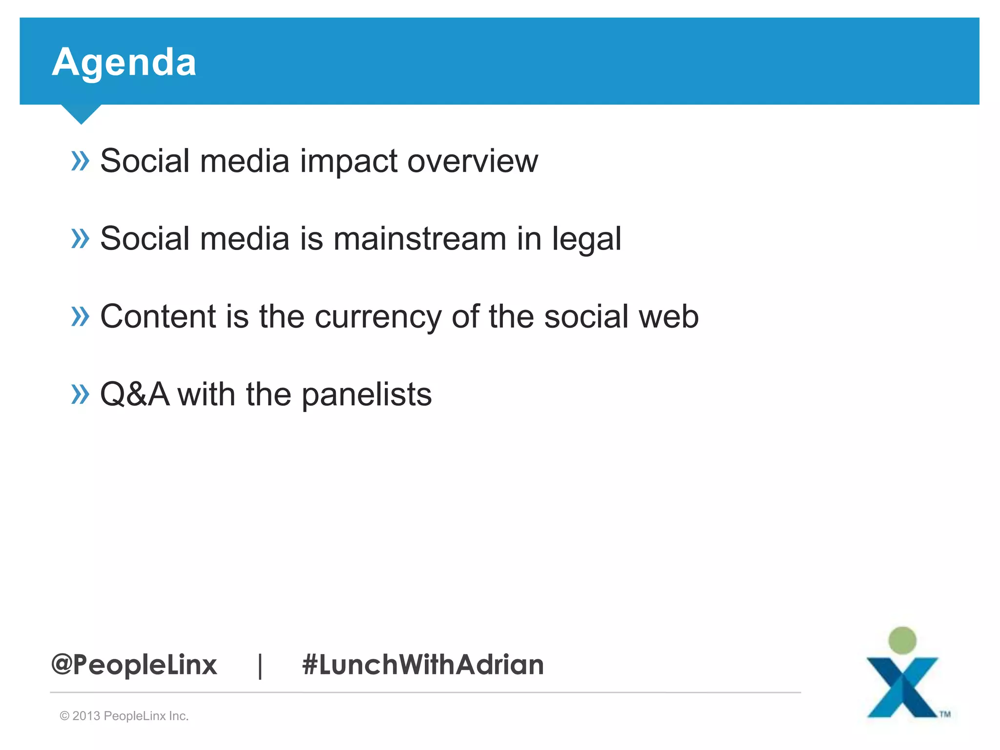 Agenda

» Social media impact overview
» Social media is mainstream in legal

» Content is the currency of the social web
» Q&A with the panelists

@PeopleLinx
© 2013 PeopleLinx Inc.

|

#LunchWithAdrian

 