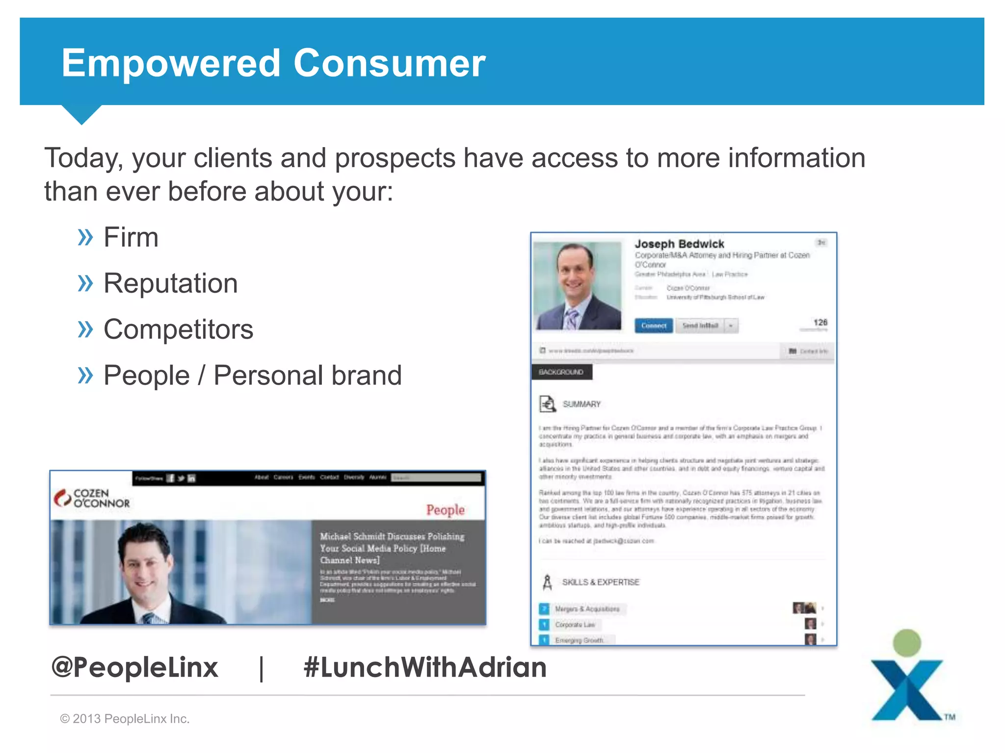 Empowered Consumer
Today, your clients and prospects have access to more information
than ever before about your:

» Firm
» Reputation
» Competitors
» People / Personal brand

@PeopleLinx
© 2013 PeopleLinx Inc.

|

#LunchWithAdrian

 