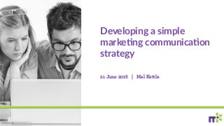 Developing a simple
marke0ng communica0on
strategy
21 June 2018 | Mel Kettle
 