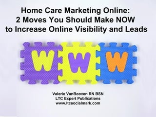 Home Care Marketing Online:
    2 Moves You Should Make NOW
to Increase Online Visibility and Leads




            Valerie VanBooven RN BSN
             LTC Expert Publications
             www.ltcsocialmark.com

                     Copyright 2012 LTC Expert Publications
 