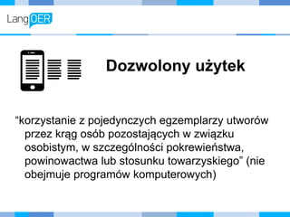 Dozwolony użytek
“korzystanie z pojedynczych egzemplarzy utworów
przez krąg osób pozostających w związku
osobistym, w szczególności pokrewieństwa,
powinowactwa lub stosunku towarzyskiego” (nie
obejmuje programów komputerowych)
 