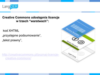 Creative Commons udostępnia licencje
w trzech “warstwach”:
kod XHTML
„przystępne podsumowanie”,
„tekst prawny”,
http://creativecommons.pl/poznaj-licencje-
creative-commons/
 