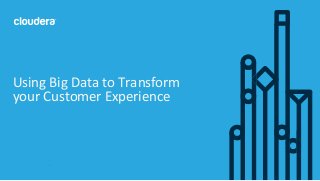 1© Cloudera, Inc. All rights reserved.
Using Big Data to Transform
your Customer Experience
 