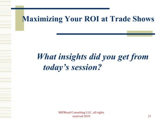 Maximizing Your ROI at Trade Shows



   What insights did you get from
    today’s session?



         MHWood Consulting LLC, all rights
                 reserved 2010               21
 