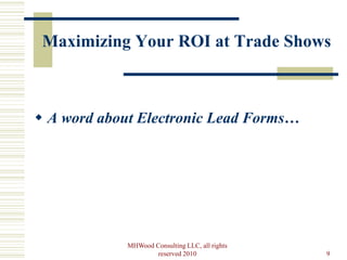 Maximizing Your ROI at Trade Shows



 A word about Electronic Lead Forms…




            MHWood Consulting LLC, all rights
                    reserved 2010               9
 