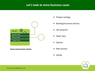 Let’s look at more business cases
Product catalogs
Banking/insurance services
Job vacancies
Order Taxis
Quizzes
Rate services
Voting
Check movie theatre details
 