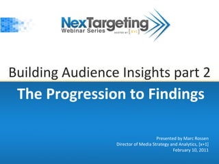 Building Audience Insights part 2 The Progression to Findings Presented by Marc Rossen Director of Media Strategy and Analytics, [x+1] February 10, 2011 