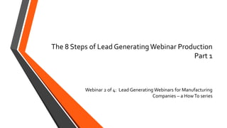 The 8 Steps of Lead GeneratingWebinar Production
Part 1
Webinar 2 of 4: Lead Generating Webinars for Manufacturing
Companies – a HowTo series
 