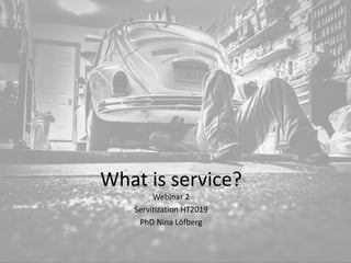 What is service?
Webinar 2
Servitization HT2019
PhD Nina Löfberg
 
