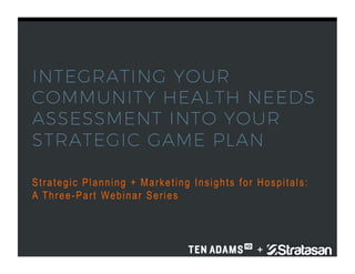INTEGRATING YOUR
COMMUNITY HEALTH NEEDS
ASSESSMENT INTO YOUR
STRATEGIC GAME PLAN
Strategic Planning + Marketing Insights for Hospitals:
A Three-Part Webinar Series
 