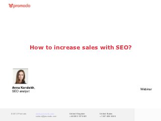 How to increase sales with SEO?




Anna Korolekh,
                                                                               Webinar
SEO analyst




© 2012 Promodo    www.promodo.com       United Kingdom      United States
                  contact@promodo.com   +44 0203 1376 681   +1 347 809-34-86
 