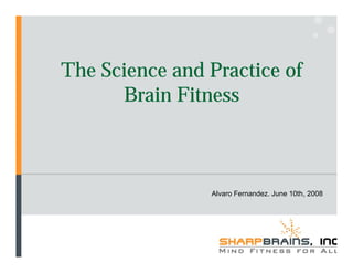 The Science and Practice of
      Brain Fitness



                Alvaro Fernandez. June 10th, 2008