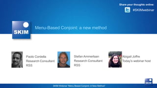 Share your thoughts online:

                                                                              #SKIMwebinar




     Menu-Based Conjoint: a new method




Paolo Cordella                      Stefan Ammerlaan                  Abigail Joffre
Research Consultant                 Research Consultant               Today’s webinar host
RSS                                 RSS




                 SKIM Webinar “Menu Based Conjoint: A New Method”
 
