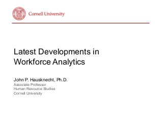 Latest Developments in
Workforce Analytics	
  
	
  
John P. Hausknecht, Ph.D.
Associate Professor
Human Resource Studies
Cornell University	
  
	
  
 