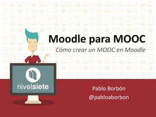 Moodle para MOOC
Cómo crear un MOOC en Moodle
Pablo Borbón
@pabloaborbon
 