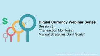 IdentityMind Global™ ©2016 All Rights Reserved
Digital Currency Webinar Series
Session 3:
“Transaction Monitoring:
Manual Strategies Don’t Scale”
 