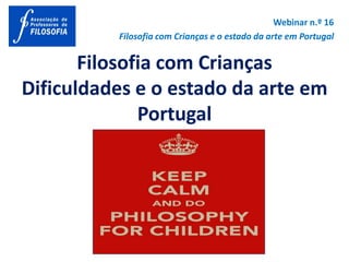Filosofia com Crianças
Dificuldades e o estado da arte em
Portugal
Webinar n.º 16
Filosofia com Crianças e o estado da arte em Portugal
 