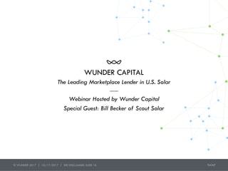 WUNDER CAPITAL
Webinar Hosted by Wunder Capital
Special Guest: Bill Becker of Scout Solar
The Leading Marketplace Lender in U.S. Solar
© WUNDER 2017 | 10/17/2017 | SEE DISCLAIMER: SLIDE 16
 