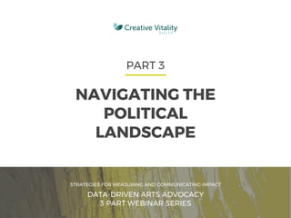 CVSUITE 1
PART 3
NAVIGATING THE
POLITICAL
LANDSCAPE
STRATEGIES FOR MEASURING AND COMMUNICATING IMPACT
DATA-DRIVEN ARTS ADVOCACY
3 PART WEBINAR SERIES
 