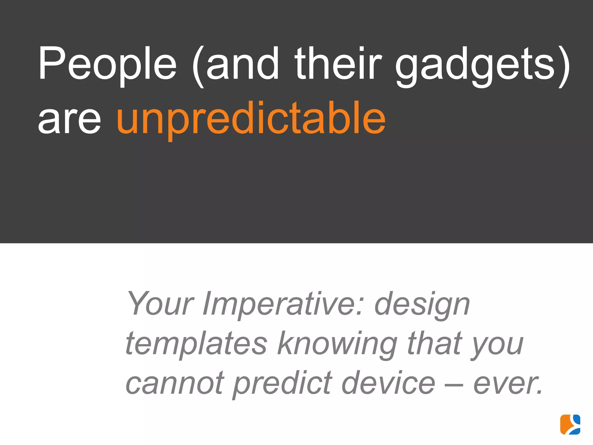 People (and their gadgets)
are unpredictable



    Your Imperative: design
    templates knowing that you
    cannot predict device – ever.
 