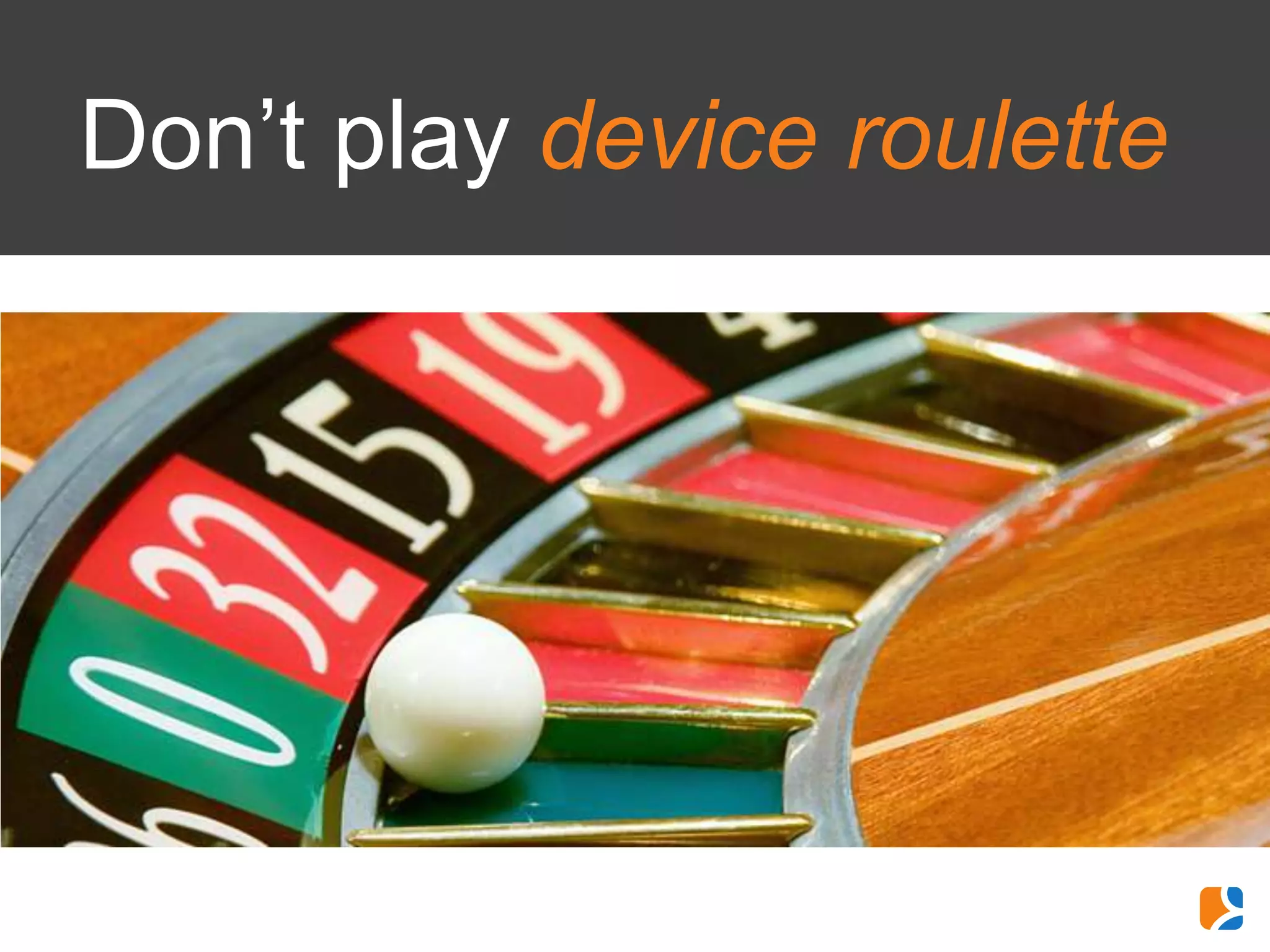 Don’t play device roulette


You’ll lose
 