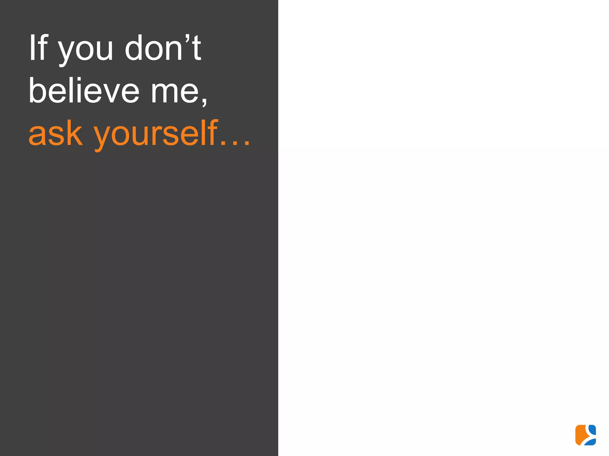 If you don’t
believe me,
ask yourself…
 