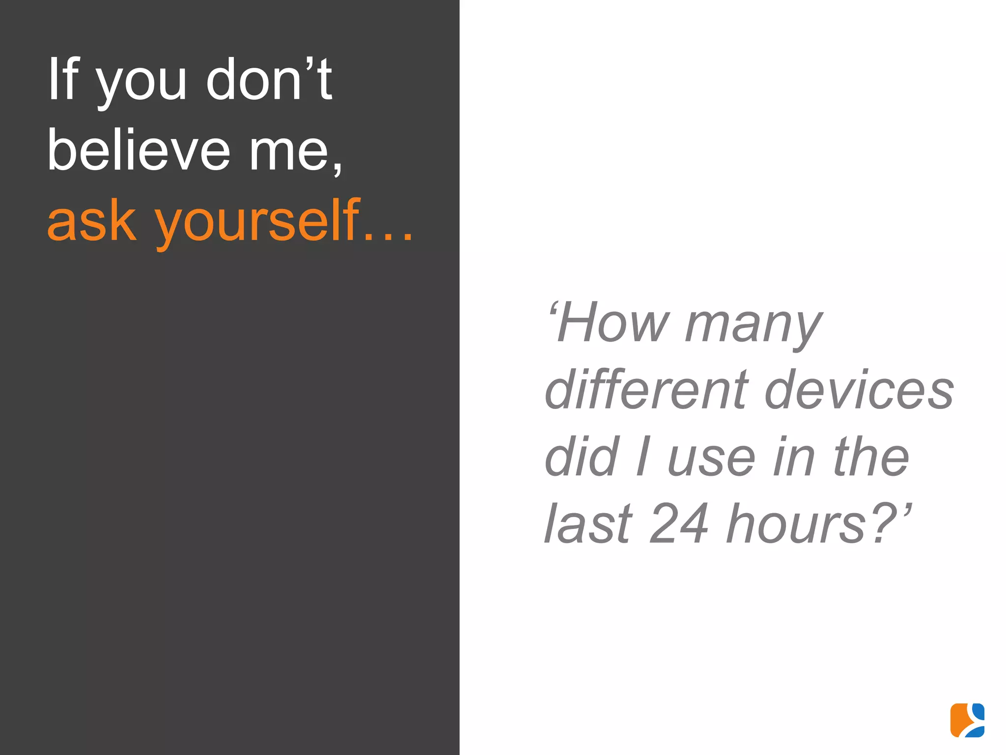 If you don’t
believe me,
ask yourself…
                ‘How many
                different devices
                did I use in the
                last 24 hours?’
 