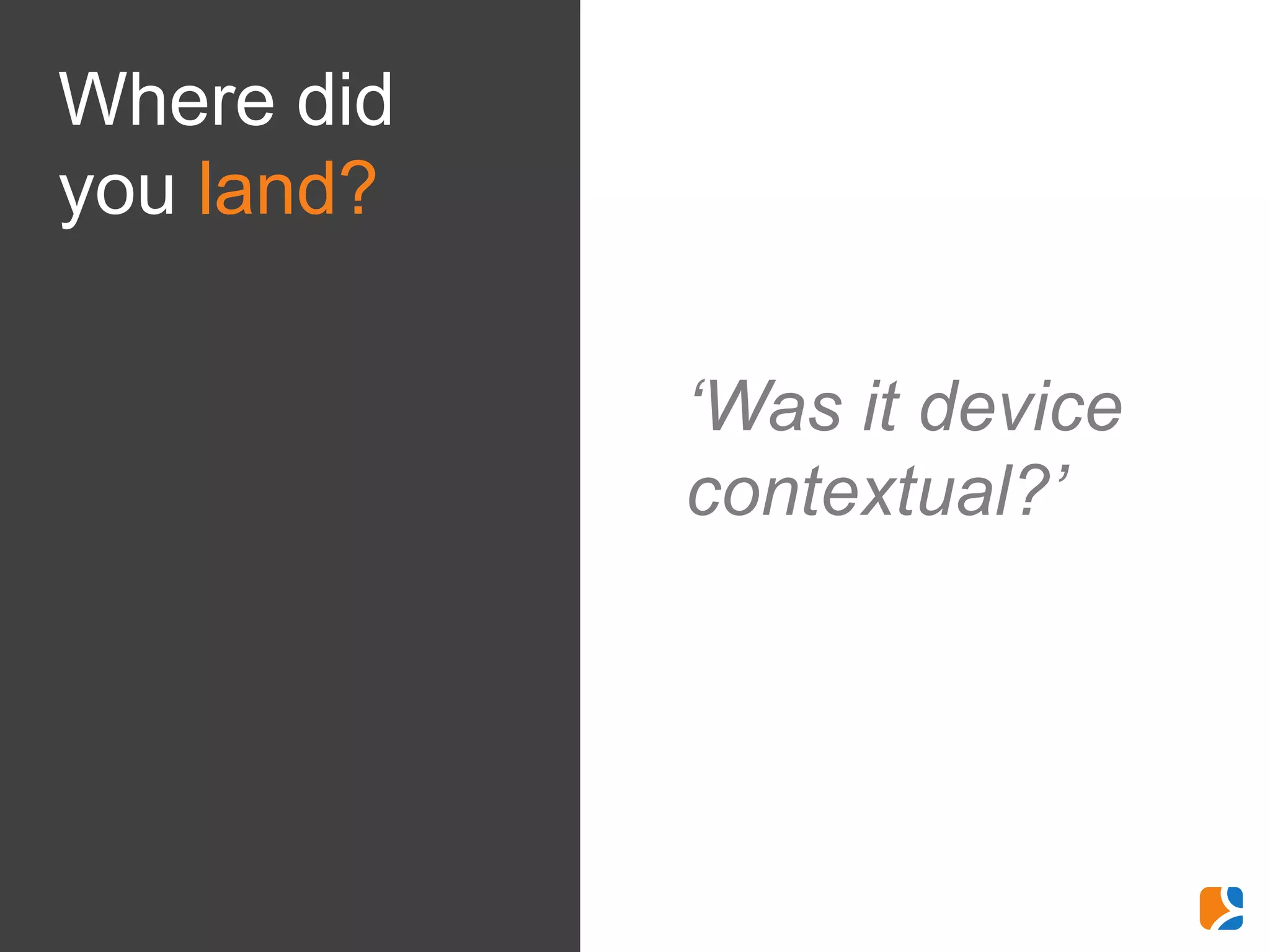 Where did
you land?

            ‘Was it device
            contextual?’
 