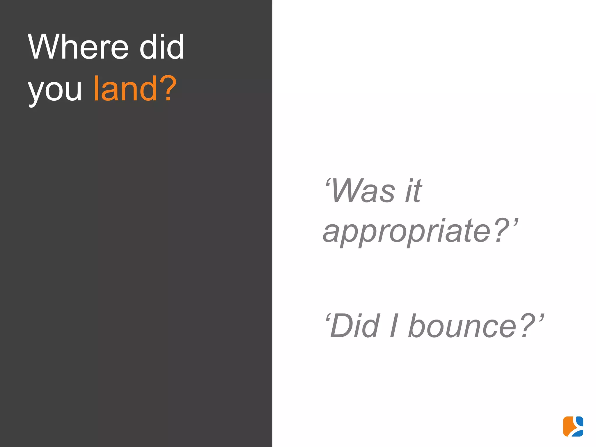 Where did
you land?

            ‘Was it
            appropriate?’

            ‘Did I bounce?’
 