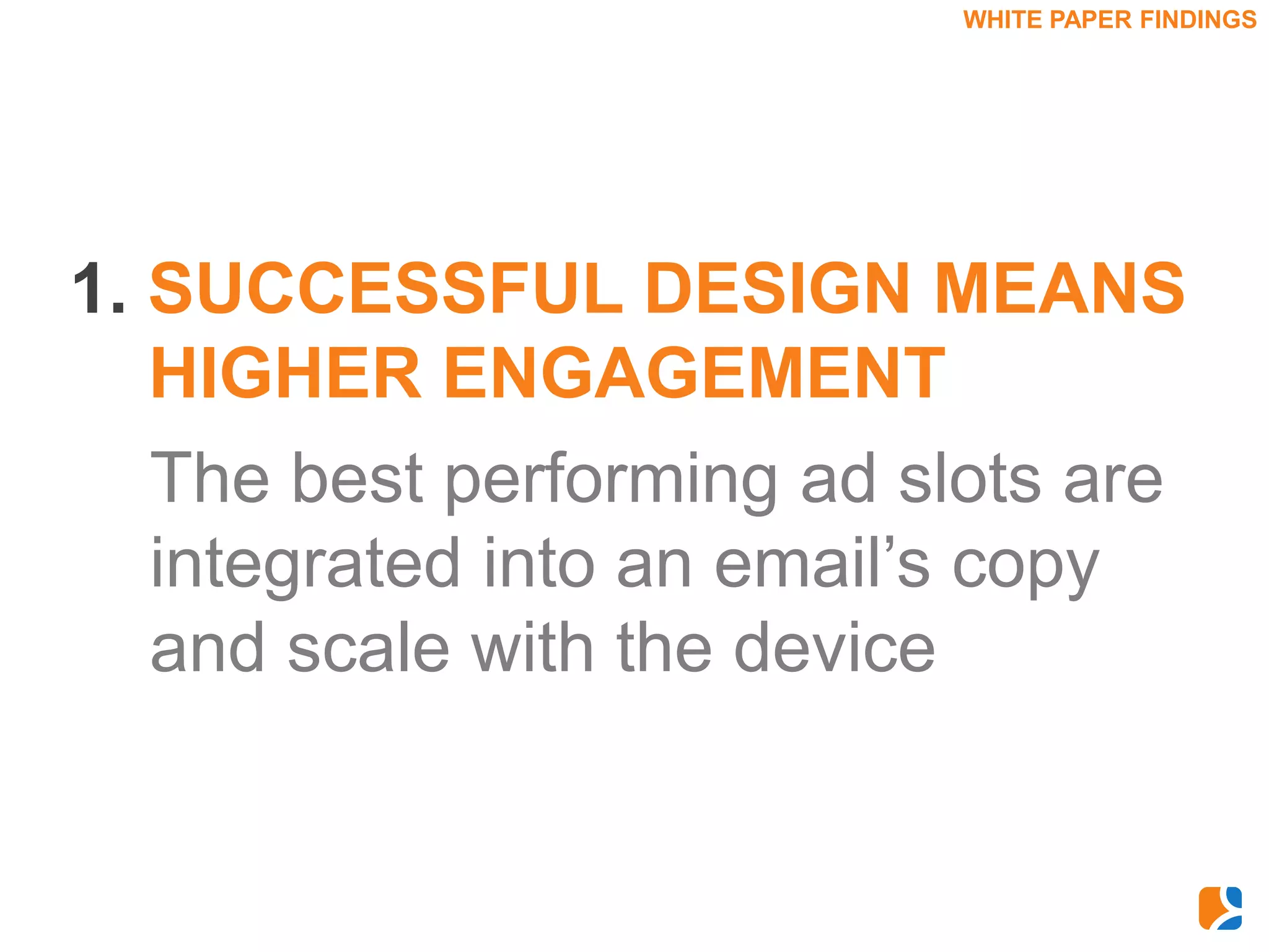 WHITE PAPER FINDINGS




1. SUCCESSFUL DESIGN MEANS
   HIGHER ENGAGEMENT
   The best performing ad slots are
   integrated into an email’s copy
   and scale with the device
 