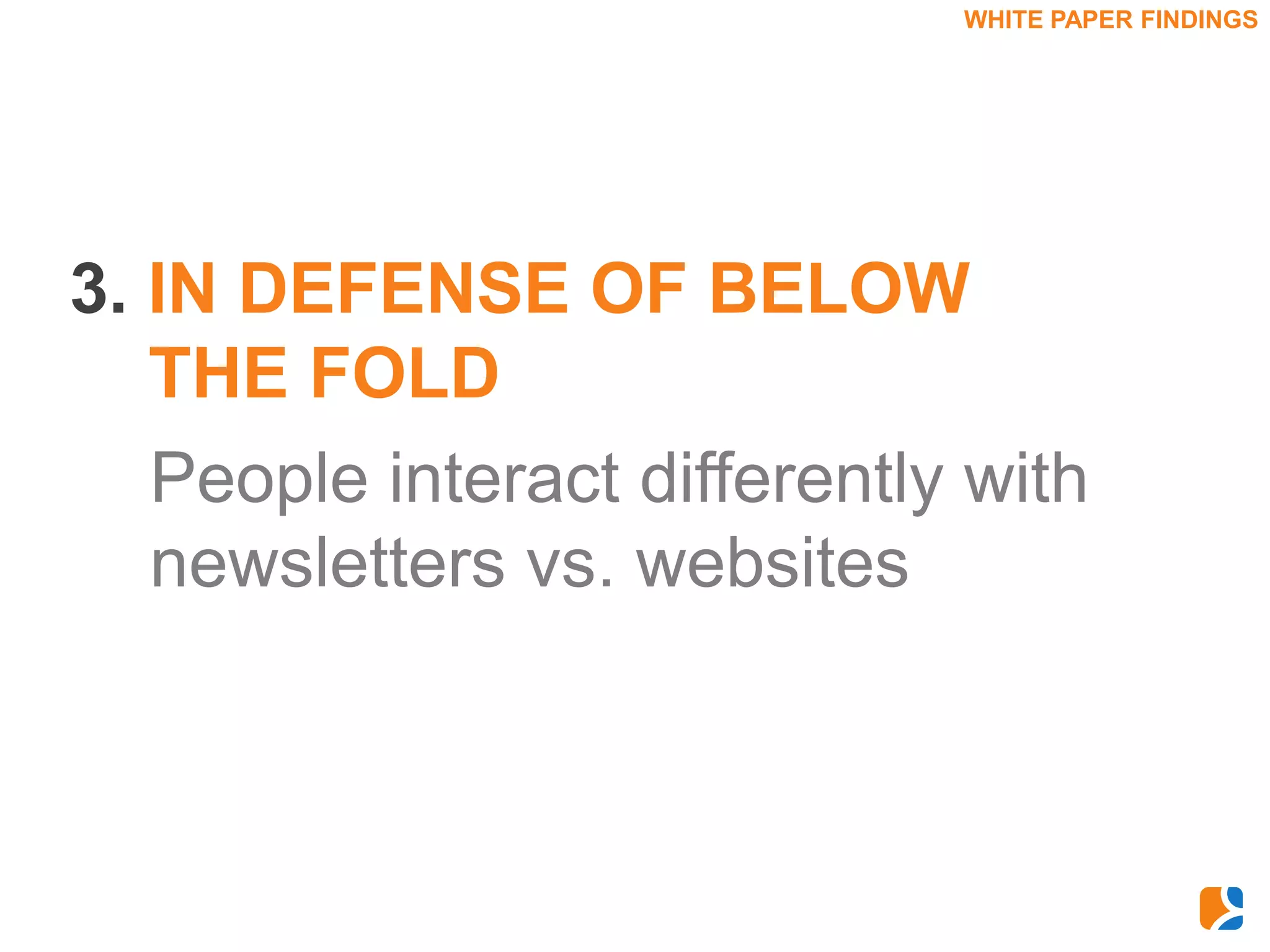 WHITE PAPER FINDINGS




3. IN DEFENSE OF BELOW
   THE FOLD
   People interact differently with
   newsletters vs. websites
 