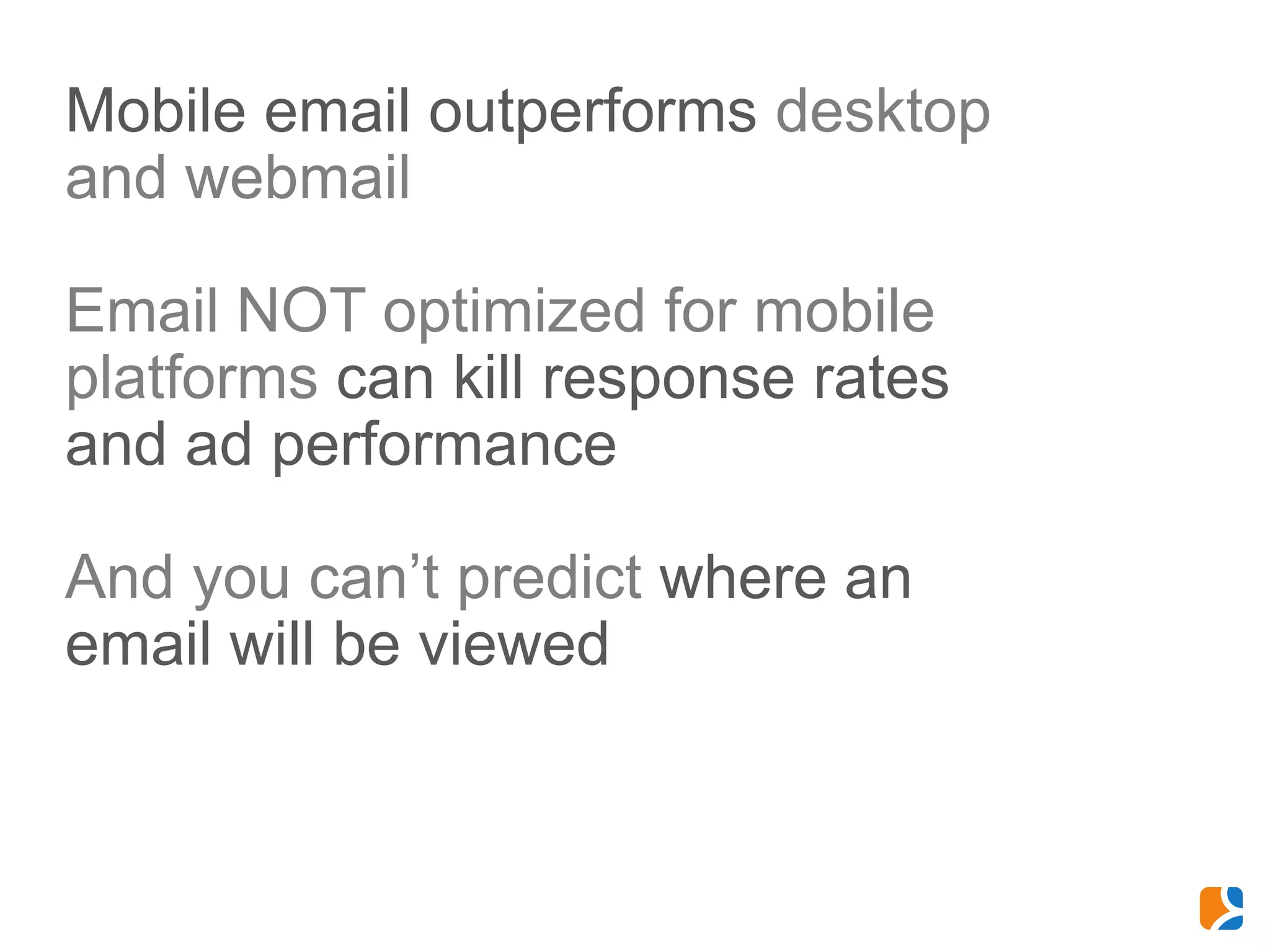 Mobile email outperforms desktop
and webmail

Email NOT optimized for mobile
platforms can kill response rates
and ad performance

And you can’t predict where an
email will be viewed
 