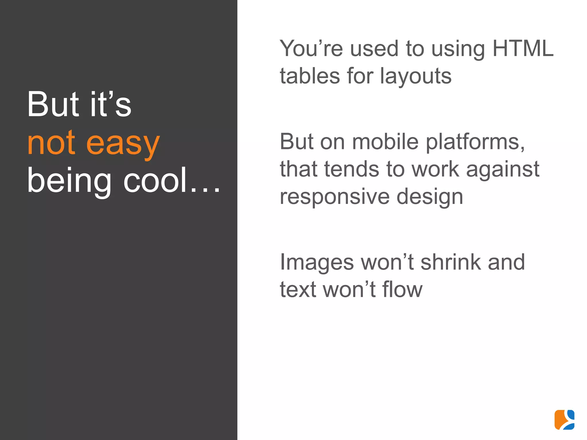 •   You’re used to using HTML
                  tables for layouts
But it’s
not easy      •   But on mobile platforms,
being cool…       that tends to work against
                  responsive design

              •   Images won’t shrink and
                  text won’t flow
 