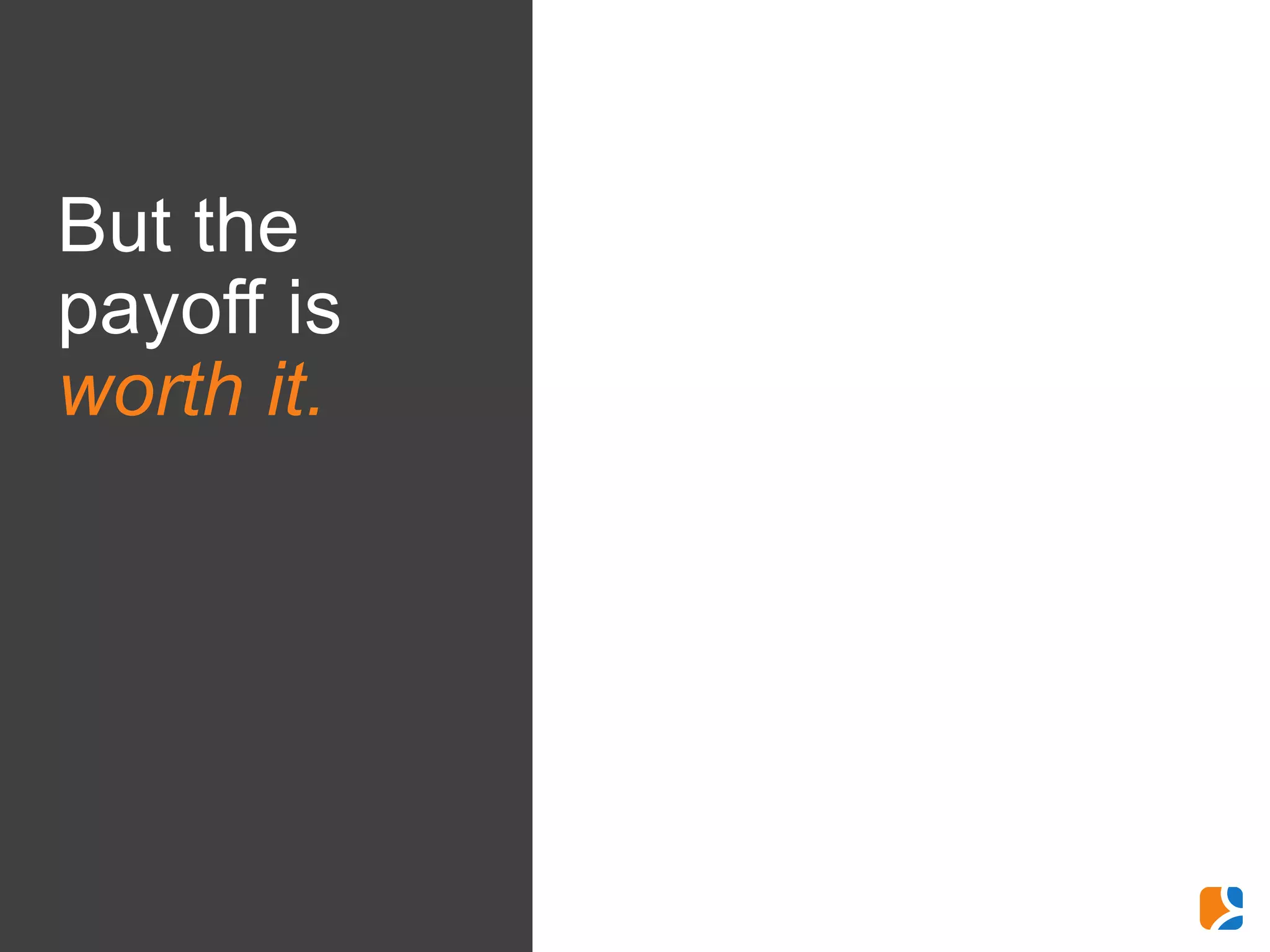 But the
payoff is
worth it.
 