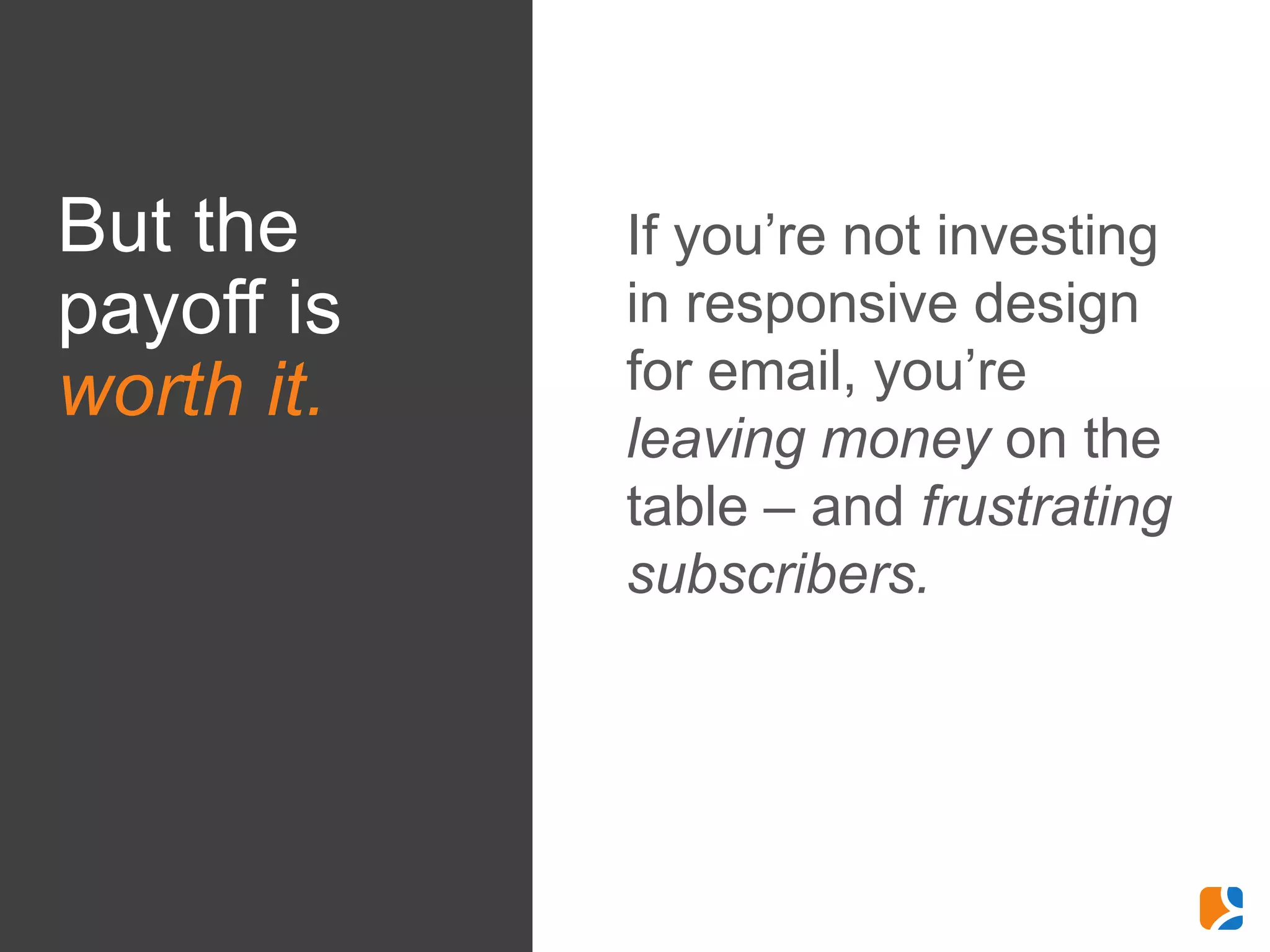 But the     If you’re not investing
payoff is   in responsive design
worth it.   for email, you’re
            leaving money on the
            table – and frustrating
            subscribers.
 