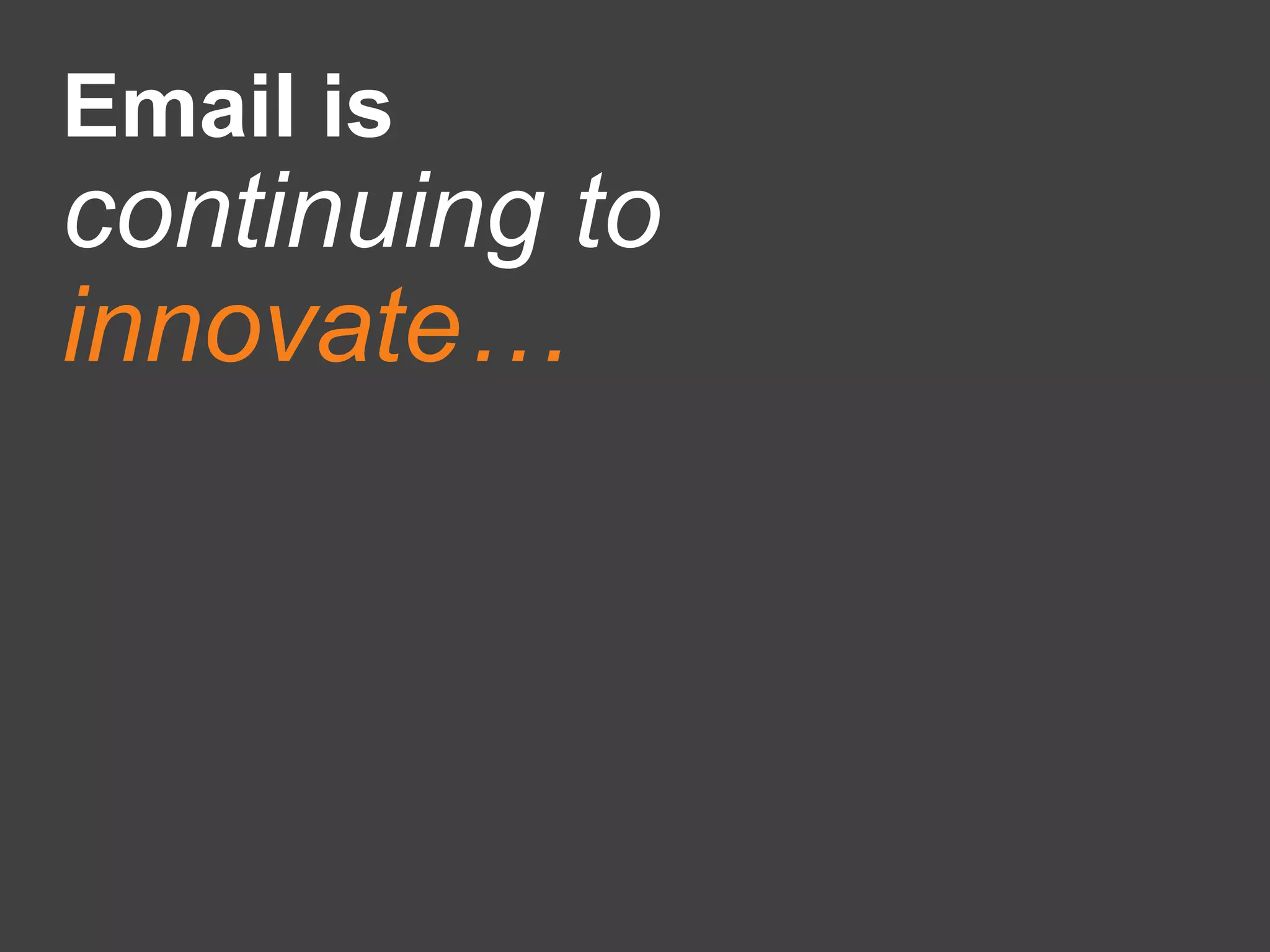 Email is
continuing to
innovate…
 
