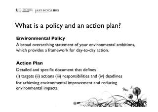What is a policy and an action plan?	

Environmental Policy	

A broad overarching statement of your environmental ambition...