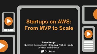 Startups on AWS:
From MVP to Scale
Pieter Kemps
Business Development, Startups & Venture Capital
Amazon Web Service
@p_kemps
 