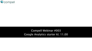 Compell Webinar #003
Google Analytics starter kl. 11.00
 